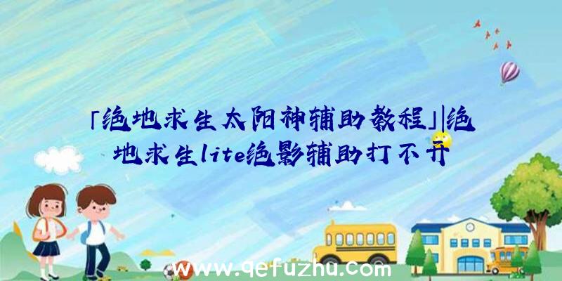 「绝地求生太阳神辅助教程」|绝地求生lite绝影辅助打不开